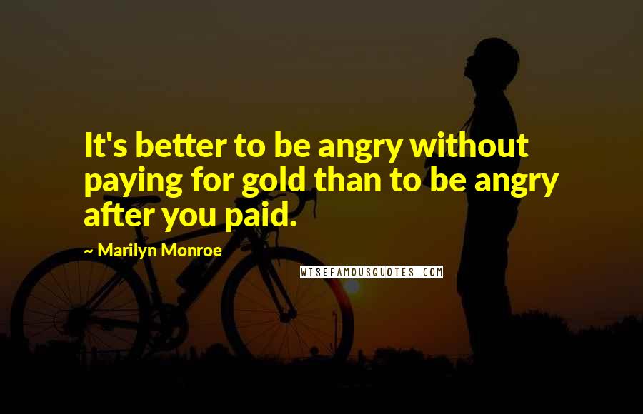 Marilyn Monroe Quotes: It's better to be angry without paying for gold than to be angry after you paid.