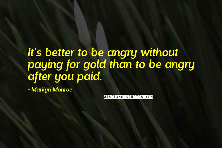 Marilyn Monroe Quotes: It's better to be angry without paying for gold than to be angry after you paid.