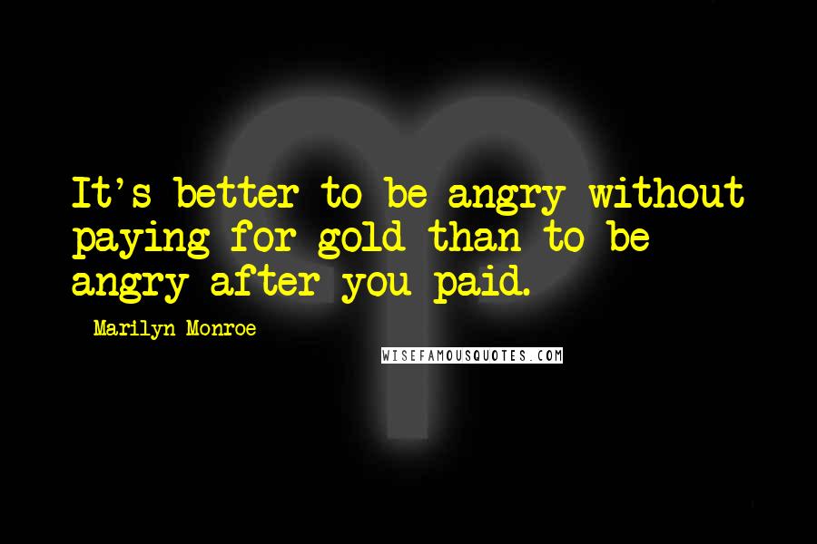 Marilyn Monroe Quotes: It's better to be angry without paying for gold than to be angry after you paid.