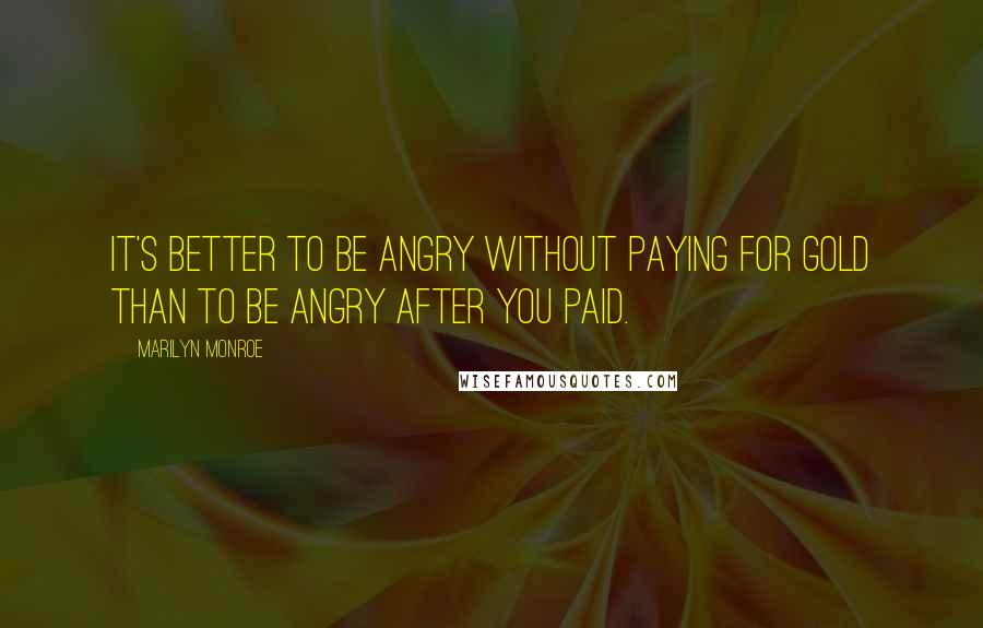 Marilyn Monroe Quotes: It's better to be angry without paying for gold than to be angry after you paid.
