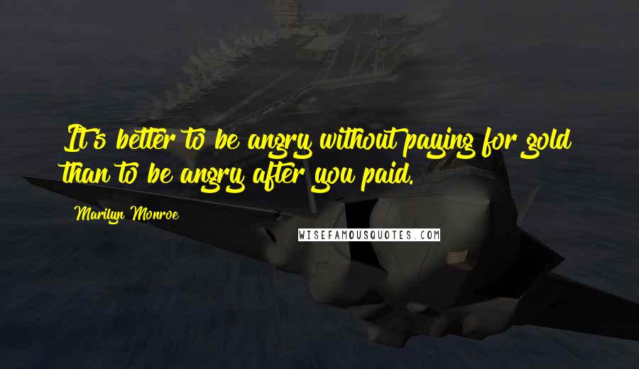 Marilyn Monroe Quotes: It's better to be angry without paying for gold than to be angry after you paid.