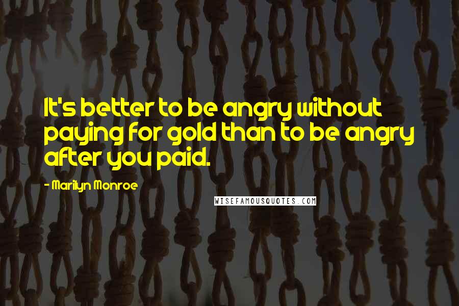 Marilyn Monroe Quotes: It's better to be angry without paying for gold than to be angry after you paid.