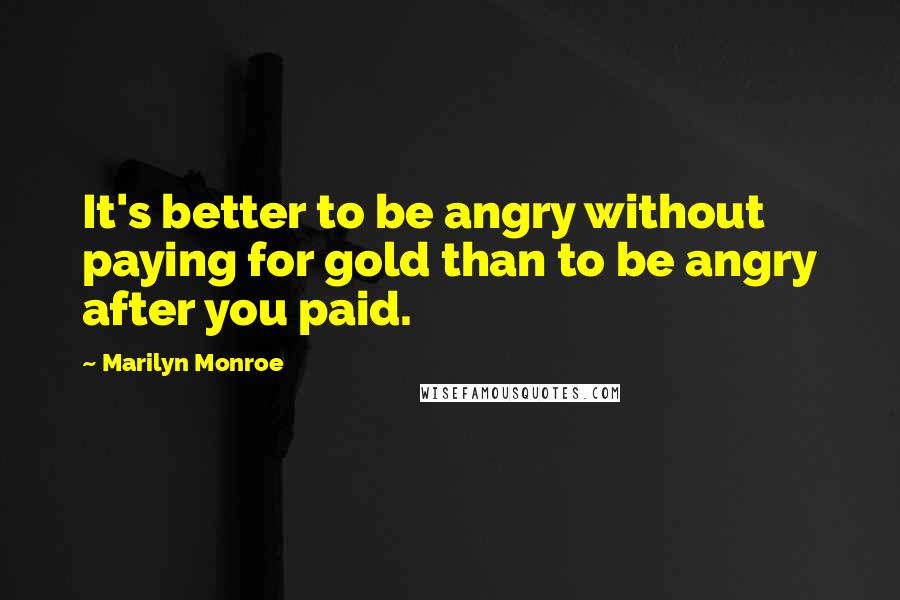 Marilyn Monroe Quotes: It's better to be angry without paying for gold than to be angry after you paid.