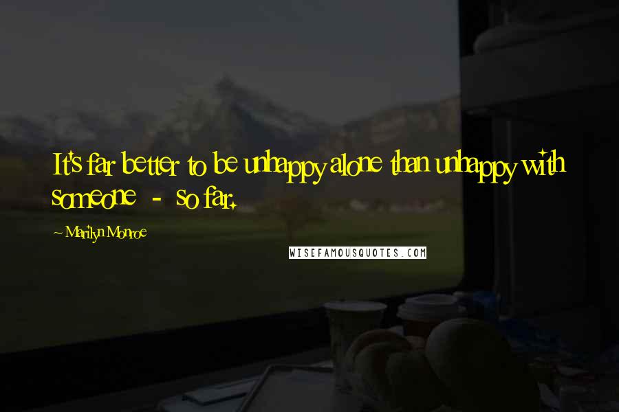 Marilyn Monroe Quotes: It's far better to be unhappy alone than unhappy with someone - so far.