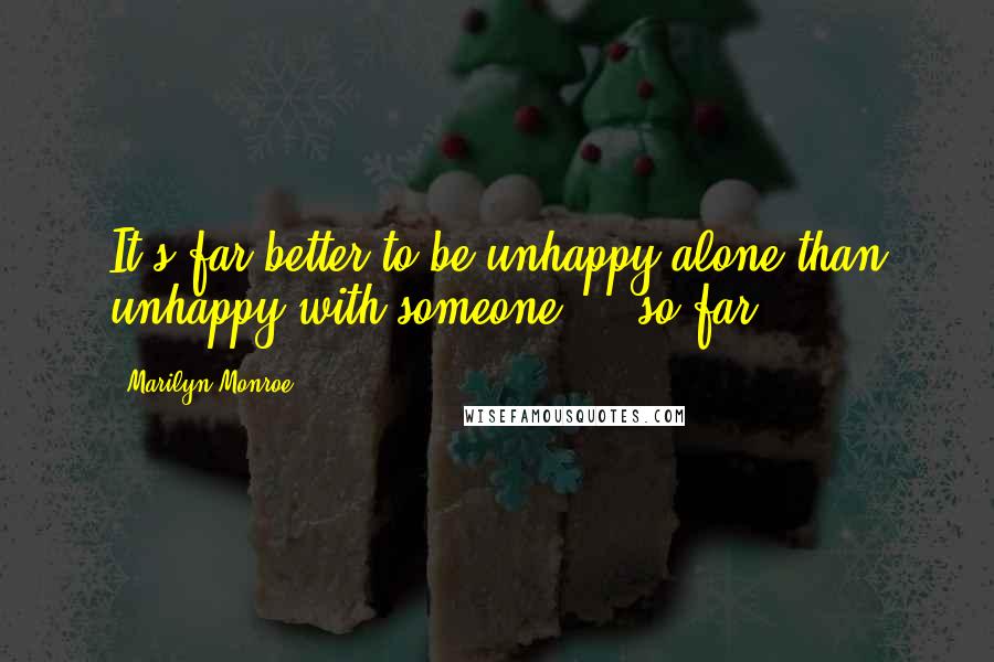 Marilyn Monroe Quotes: It's far better to be unhappy alone than unhappy with someone  -  so far.