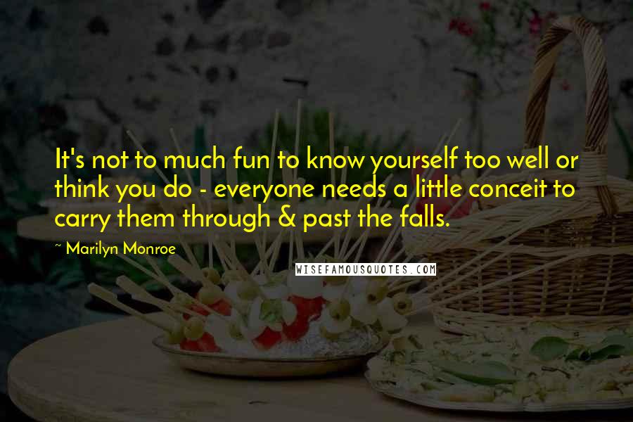 Marilyn Monroe Quotes: It's not to much fun to know yourself too well or think you do - everyone needs a little conceit to carry them through & past the falls.