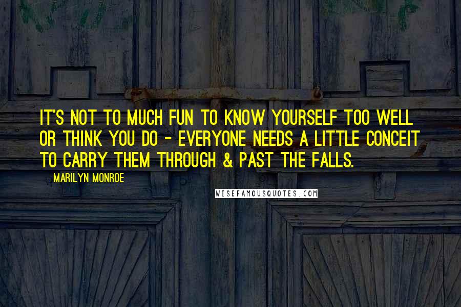 Marilyn Monroe Quotes: It's not to much fun to know yourself too well or think you do - everyone needs a little conceit to carry them through & past the falls.