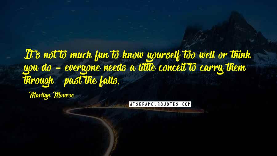 Marilyn Monroe Quotes: It's not to much fun to know yourself too well or think you do - everyone needs a little conceit to carry them through & past the falls.