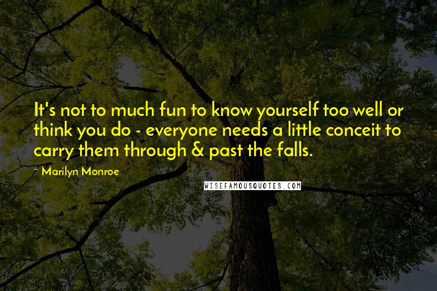Marilyn Monroe Quotes: It's not to much fun to know yourself too well or think you do - everyone needs a little conceit to carry them through & past the falls.