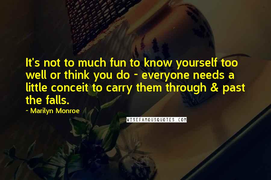 Marilyn Monroe Quotes: It's not to much fun to know yourself too well or think you do - everyone needs a little conceit to carry them through & past the falls.