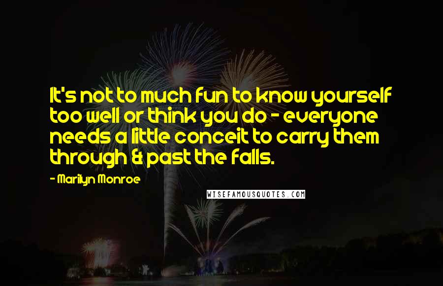 Marilyn Monroe Quotes: It's not to much fun to know yourself too well or think you do - everyone needs a little conceit to carry them through & past the falls.