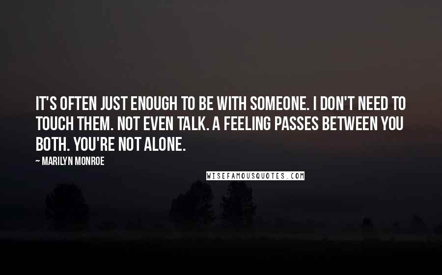 Marilyn Monroe Quotes: It's often just enough to be with someone. I don't need to touch them. Not even talk. A feeling passes between you both. You're not alone.