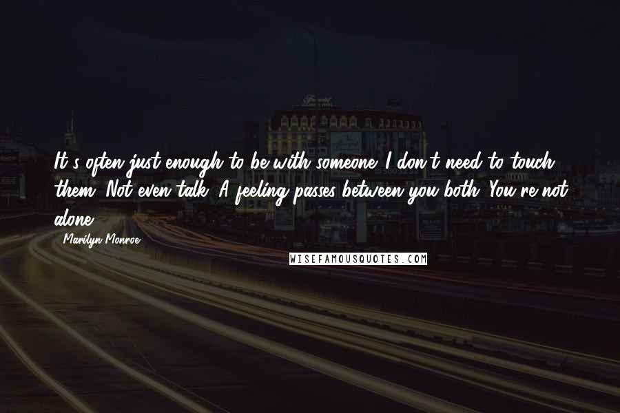 Marilyn Monroe Quotes: It's often just enough to be with someone. I don't need to touch them. Not even talk. A feeling passes between you both. You're not alone.