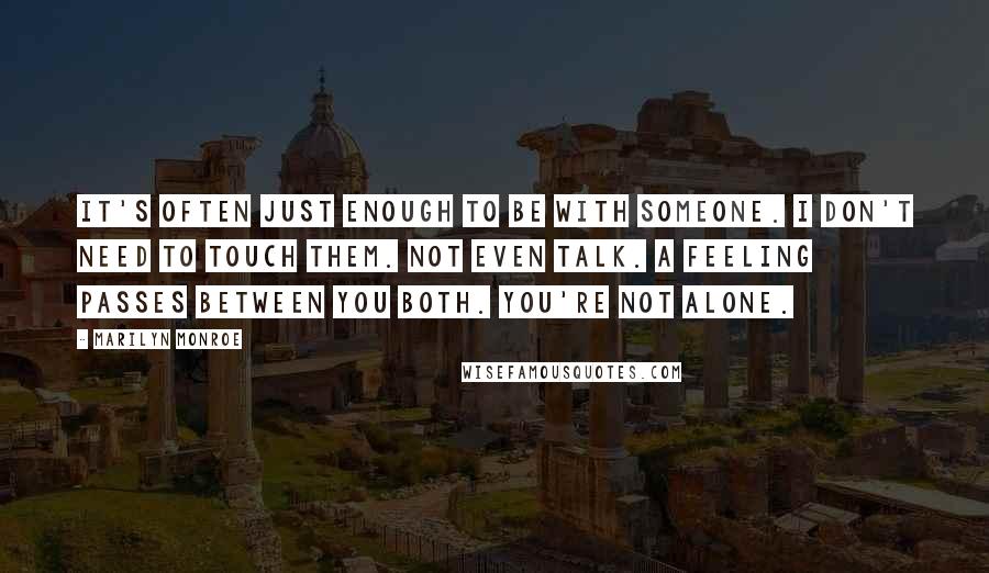 Marilyn Monroe Quotes: It's often just enough to be with someone. I don't need to touch them. Not even talk. A feeling passes between you both. You're not alone.