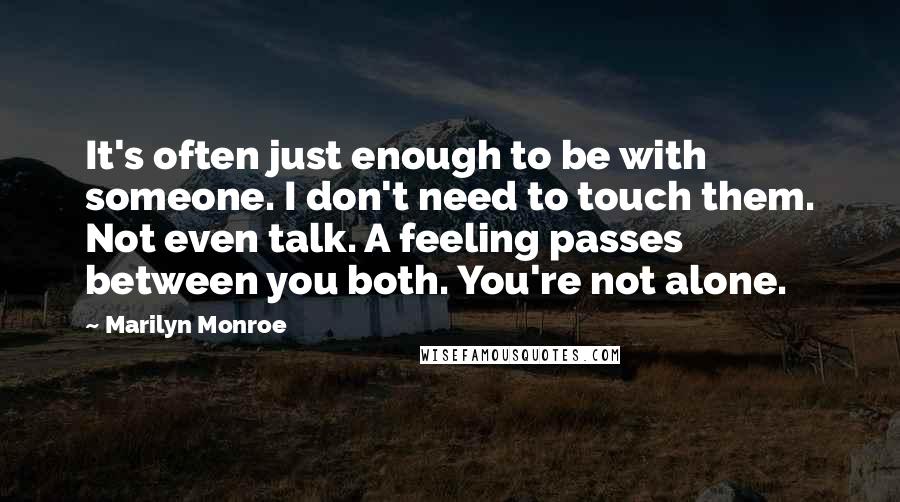 Marilyn Monroe Quotes: It's often just enough to be with someone. I don't need to touch them. Not even talk. A feeling passes between you both. You're not alone.