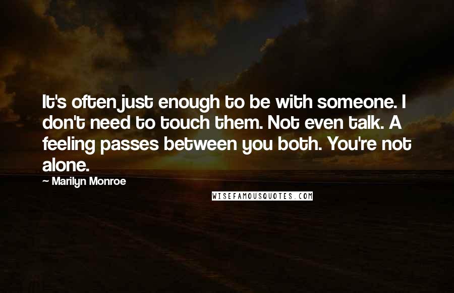 Marilyn Monroe Quotes: It's often just enough to be with someone. I don't need to touch them. Not even talk. A feeling passes between you both. You're not alone.