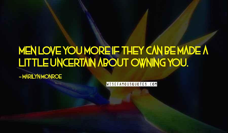 Marilyn Monroe Quotes: Men love you more if they can be made a little uncertain about owning you.