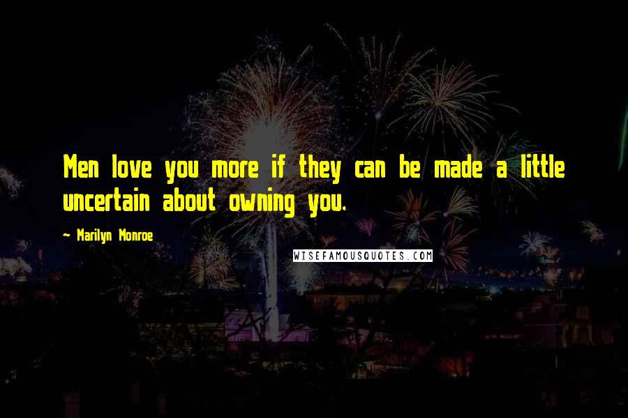 Marilyn Monroe Quotes: Men love you more if they can be made a little uncertain about owning you.