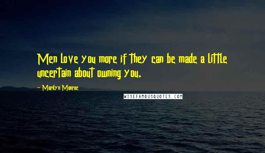 Marilyn Monroe Quotes: Men love you more if they can be made a little uncertain about owning you.