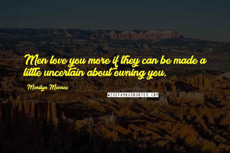 Marilyn Monroe Quotes: Men love you more if they can be made a little uncertain about owning you.