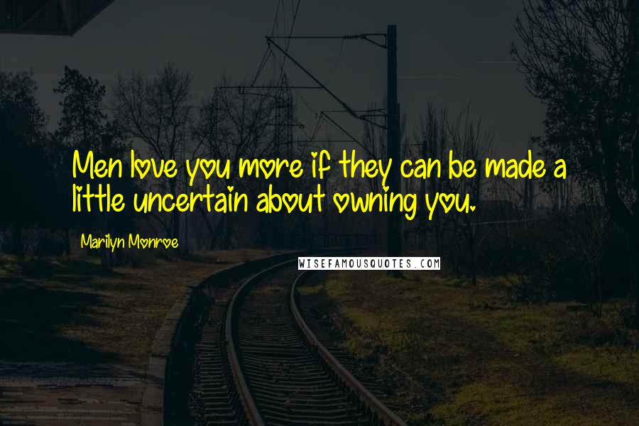 Marilyn Monroe Quotes: Men love you more if they can be made a little uncertain about owning you.
