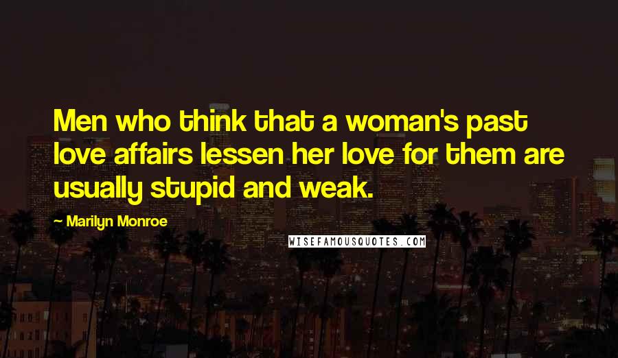 Marilyn Monroe Quotes: Men who think that a woman's past love affairs lessen her love for them are usually stupid and weak.