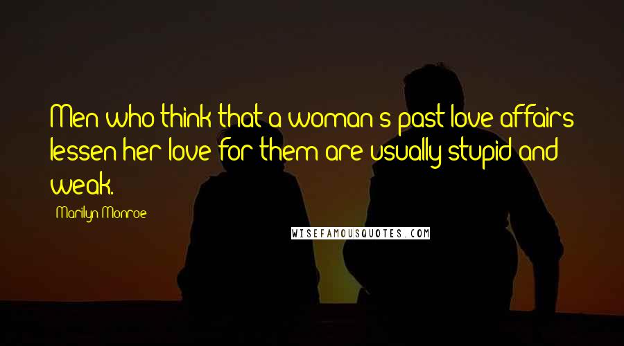 Marilyn Monroe Quotes: Men who think that a woman's past love affairs lessen her love for them are usually stupid and weak.