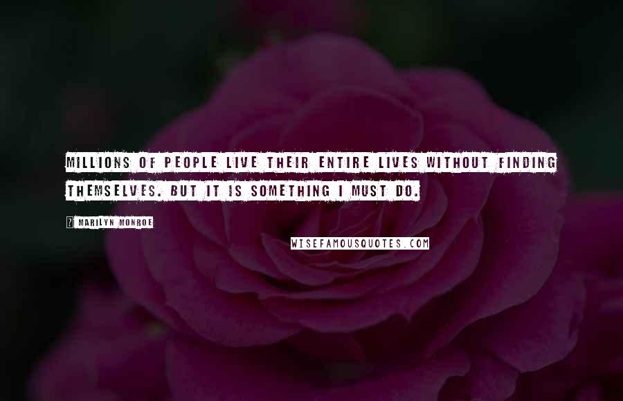 Marilyn Monroe Quotes: Millions of people live their entire lives without finding themselves. But it is something I must do.