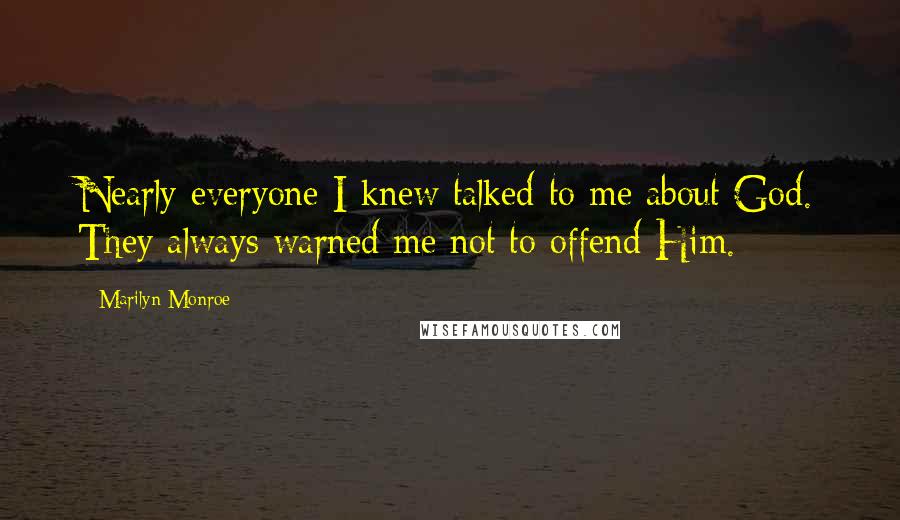Marilyn Monroe Quotes: Nearly everyone I knew talked to me about God. They always warned me not to offend Him.