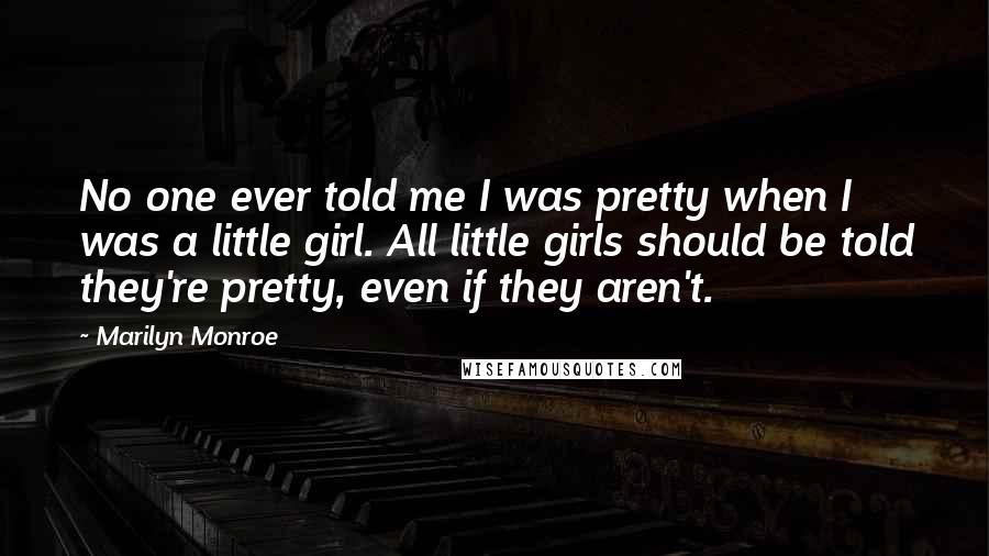 Marilyn Monroe Quotes: No one ever told me I was pretty when I was a little girl. All little girls should be told they're pretty, even if they aren't.