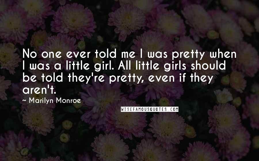 Marilyn Monroe Quotes: No one ever told me I was pretty when I was a little girl. All little girls should be told they're pretty, even if they aren't.