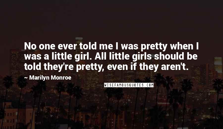 Marilyn Monroe Quotes: No one ever told me I was pretty when I was a little girl. All little girls should be told they're pretty, even if they aren't.