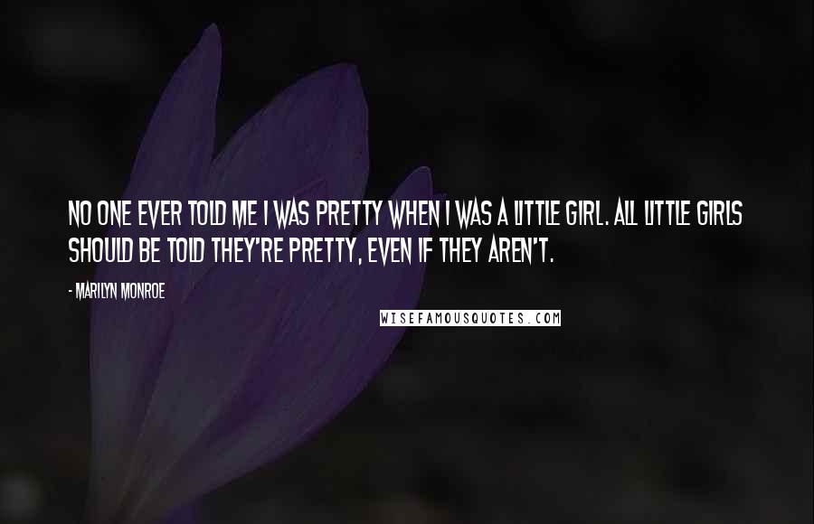 Marilyn Monroe Quotes: No one ever told me I was pretty when I was a little girl. All little girls should be told they're pretty, even if they aren't.