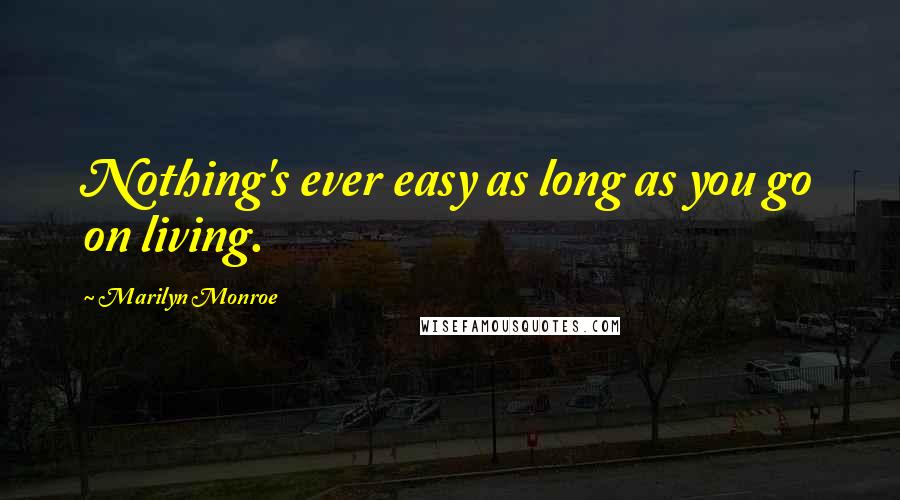 Marilyn Monroe Quotes: Nothing's ever easy as long as you go on living.