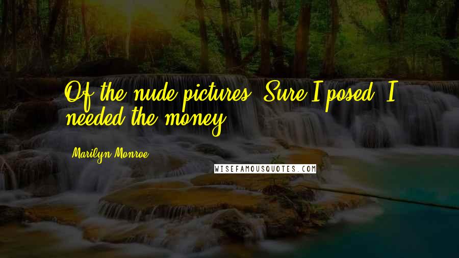 Marilyn Monroe Quotes: Of the nude pictures: Sure I posed. I needed the money.