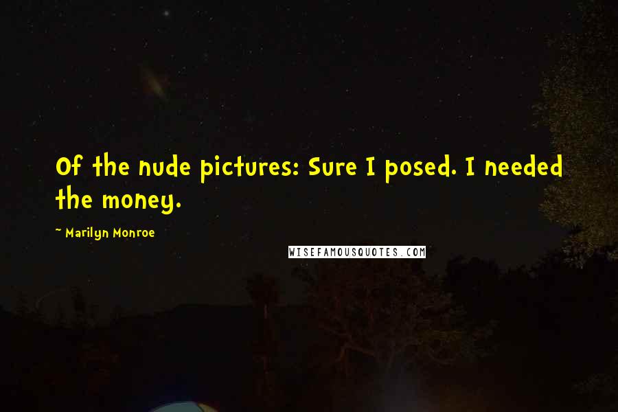 Marilyn Monroe Quotes: Of the nude pictures: Sure I posed. I needed the money.