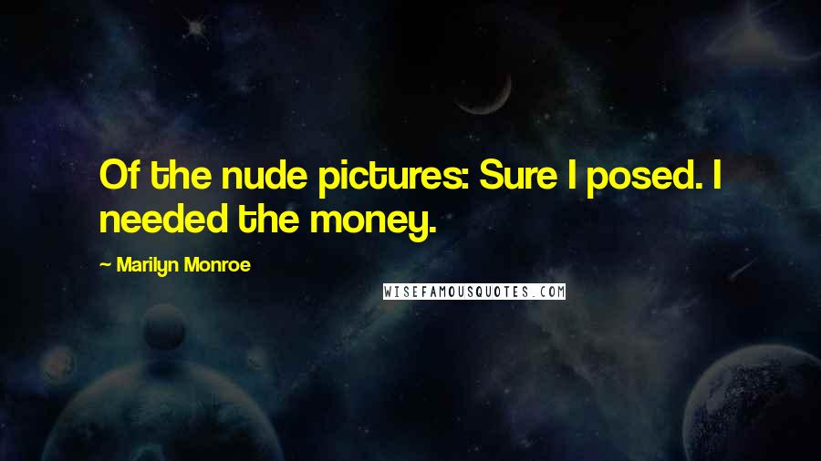 Marilyn Monroe Quotes: Of the nude pictures: Sure I posed. I needed the money.