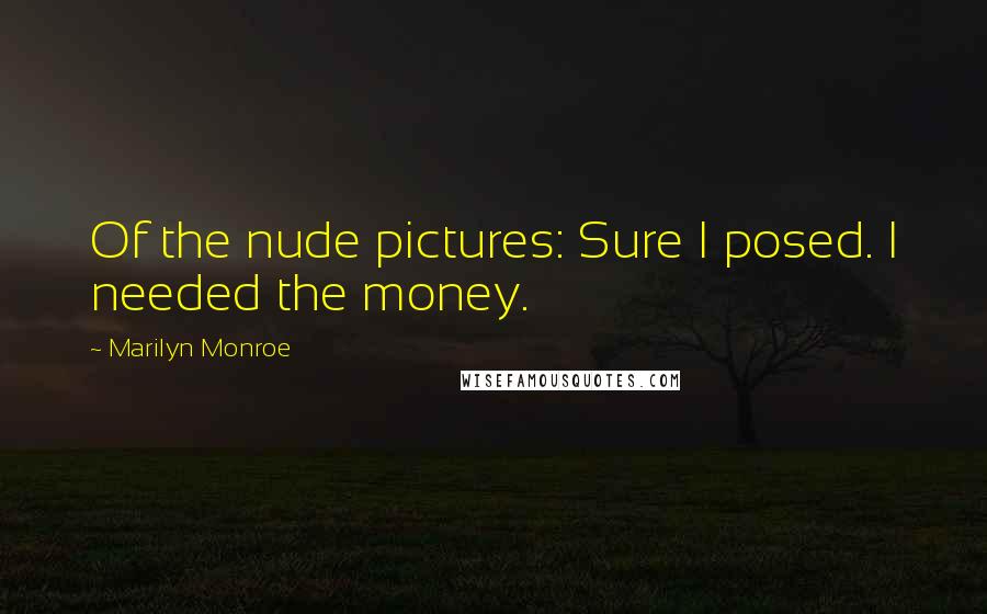 Marilyn Monroe Quotes: Of the nude pictures: Sure I posed. I needed the money.