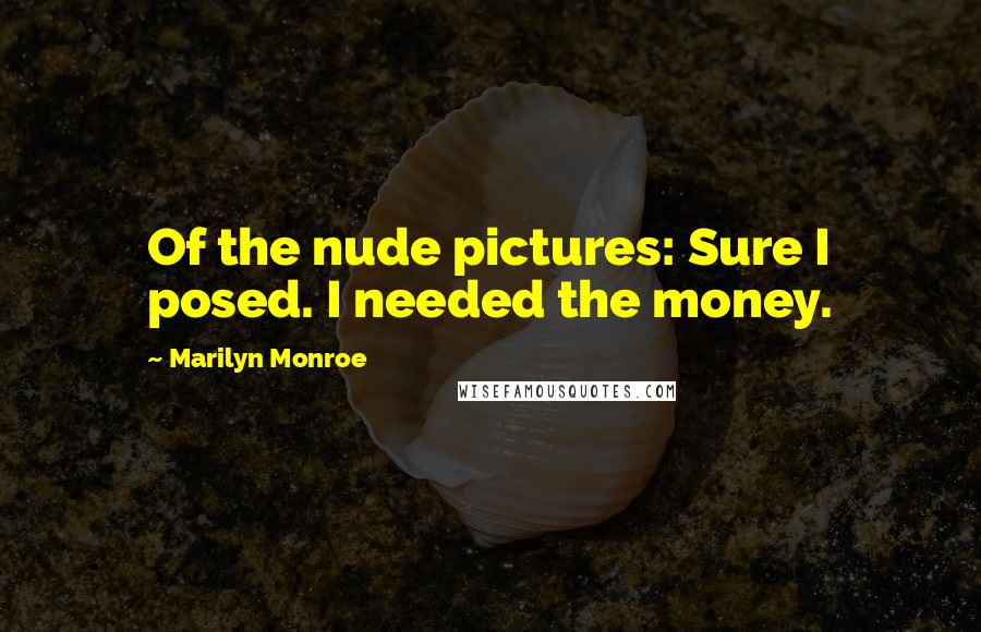 Marilyn Monroe Quotes: Of the nude pictures: Sure I posed. I needed the money.