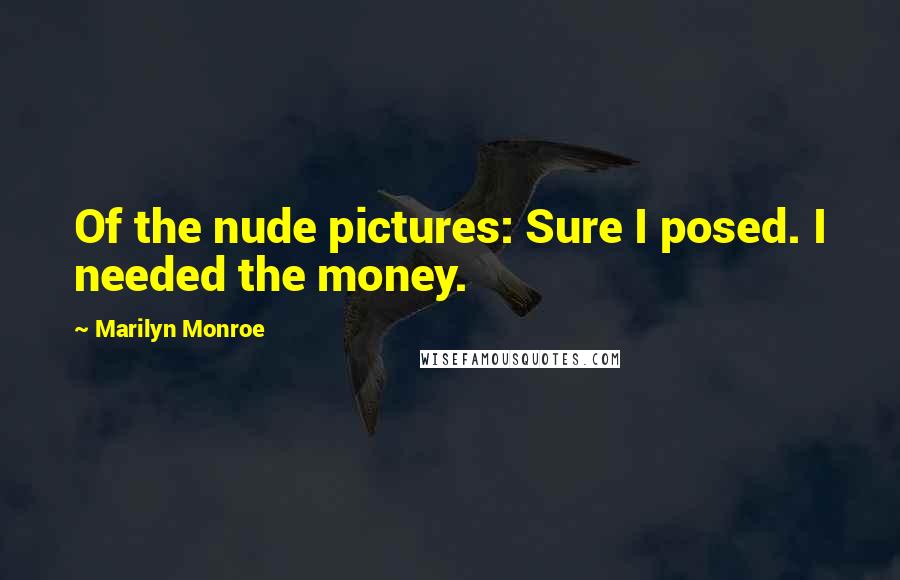 Marilyn Monroe Quotes: Of the nude pictures: Sure I posed. I needed the money.