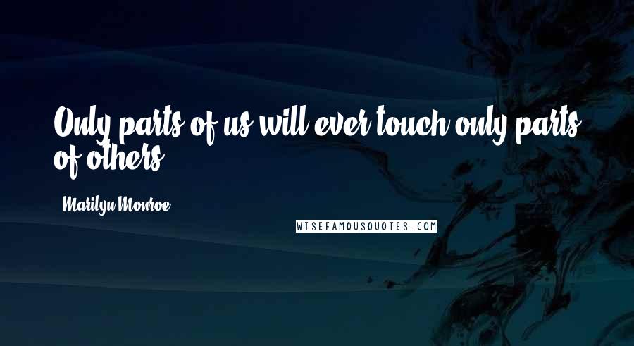 Marilyn Monroe Quotes: Only parts of us will ever touch only parts of others.