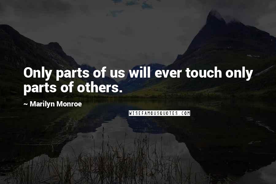 Marilyn Monroe Quotes: Only parts of us will ever touch only parts of others.