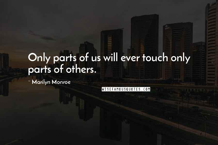 Marilyn Monroe Quotes: Only parts of us will ever touch only parts of others.