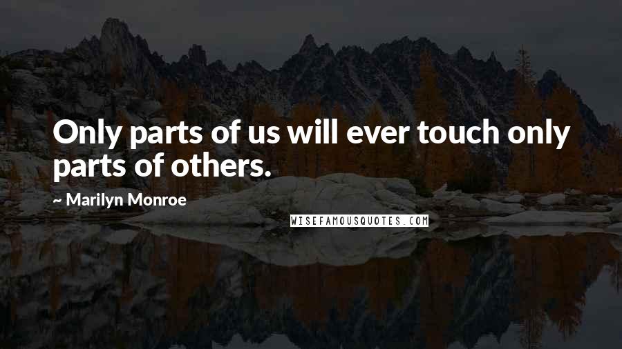 Marilyn Monroe Quotes: Only parts of us will ever touch only parts of others.