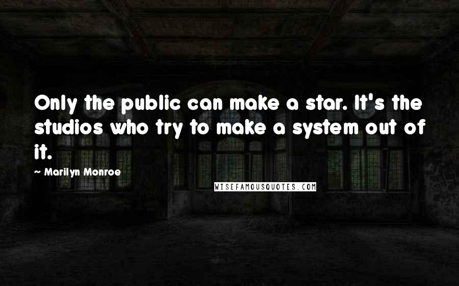 Marilyn Monroe Quotes: Only the public can make a star. It's the studios who try to make a system out of it.