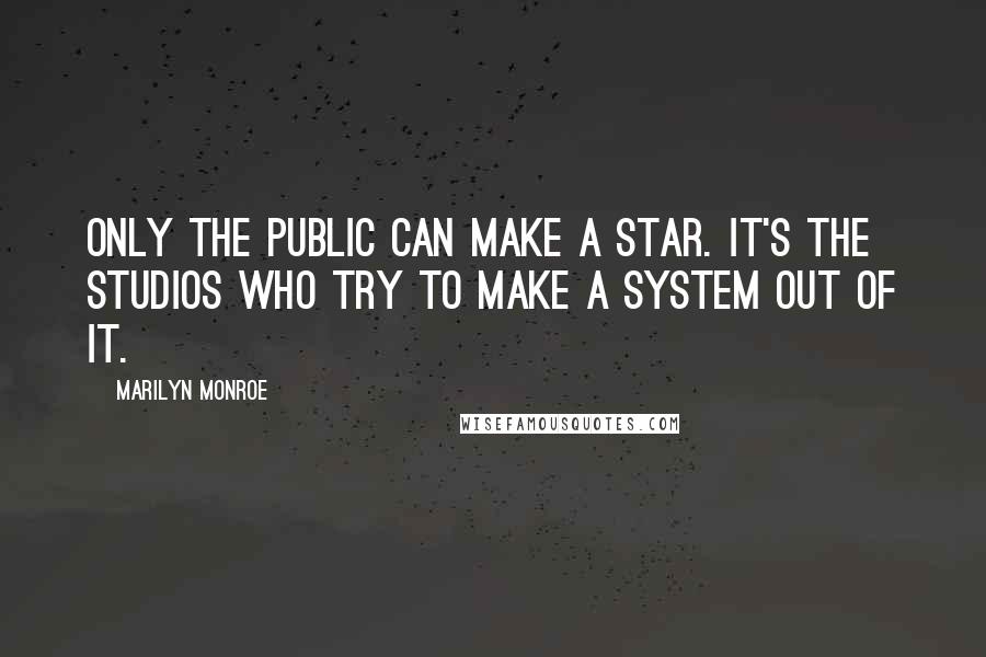 Marilyn Monroe Quotes: Only the public can make a star. It's the studios who try to make a system out of it.