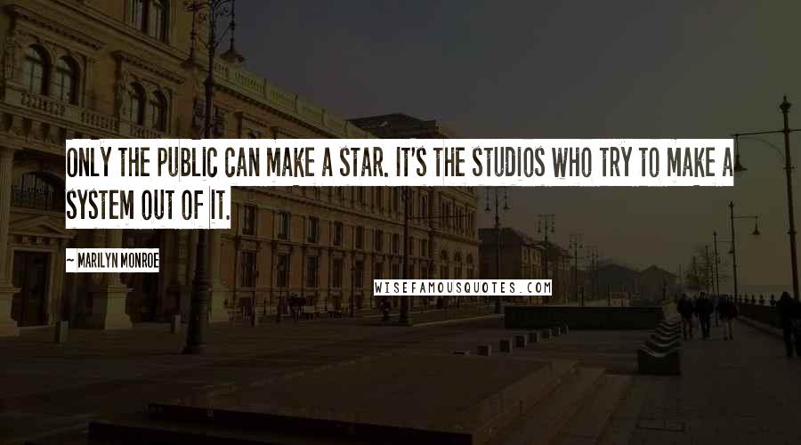 Marilyn Monroe Quotes: Only the public can make a star. It's the studios who try to make a system out of it.