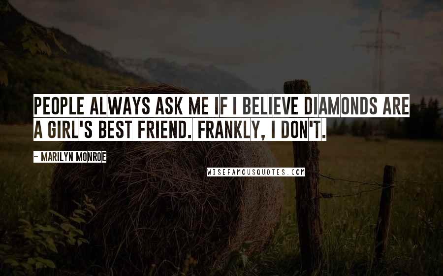 Marilyn Monroe Quotes: People always ask me if I believe diamonds are a girl's best friend. Frankly, I don't.