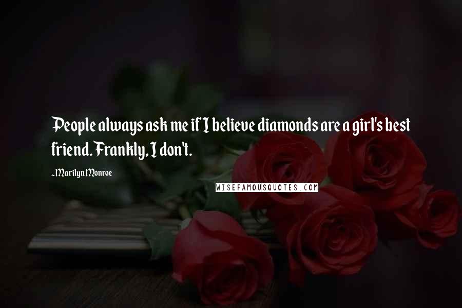 Marilyn Monroe Quotes: People always ask me if I believe diamonds are a girl's best friend. Frankly, I don't.