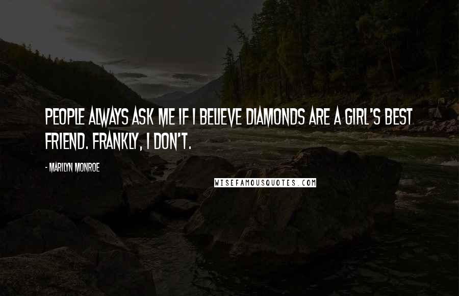 Marilyn Monroe Quotes: People always ask me if I believe diamonds are a girl's best friend. Frankly, I don't.